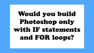 Would you build
Photoshop only
with IF statements
and FOR loops?
 