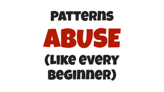 Patterns
ABUSE
(Like every
beginner)
 