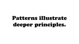 Patterns illustrate
deeper principles.
 