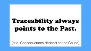 Traceability always
points to the Past.
(aka. Consequences depend on the Cause)
 