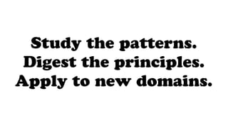 Study the patterns.
Digest the principles.
Apply to new domains.
 