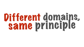 Different domains,
same principle
 
