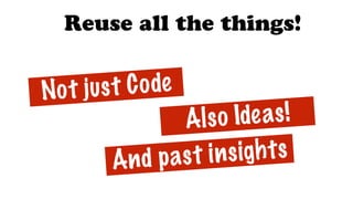 Not just Code
Also Ideas!
Reuse all the things!
And past insights
 
