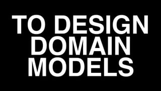 TO DESIGN
DOMAIN
MODELS
 