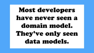 Most developers
have never seen a
domain model.
They've only seen
data models.
 