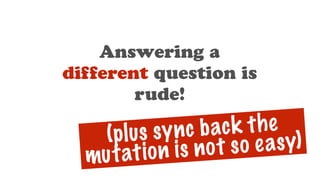 Answering a
different question is
rude!
(plus sync back the
mutation is not so easy)
 