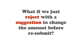 What if we just
reject with a
suggestion to change
the amount before
re-submit?
 