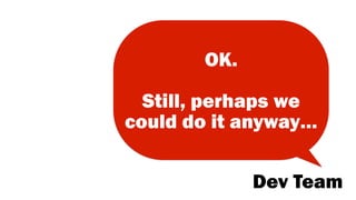 OK.
Still, perhaps we
could do it anyway…
Dev Team
 