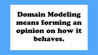 Domain Modeling
means forming an
opinion on how it
behaves.
 