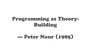 Programming as Theory-
Building
— Peter Naur (1985)
 