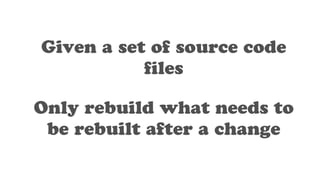 Only rebuild what needs to
be rebuilt after a change
Given a set of source code
ﬁles
 