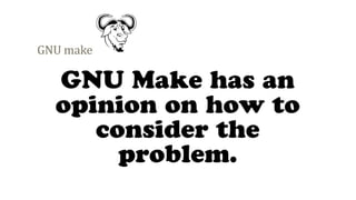 GNU Make has an
opinion on how to
consider the
problem.
 