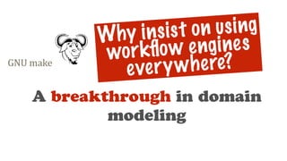 A breakthrough in domain
modeling
Why insist on using
workﬂow engines
everywhere?
 