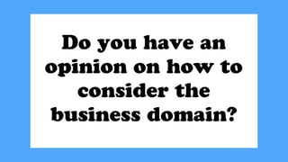 Do you have an
opinion on how to
consider the
business domain?
 