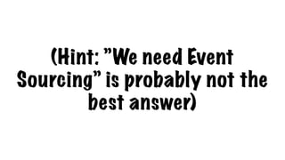 (Hint: ”We need Event
Sourcing” is probably not the
best answer)
 