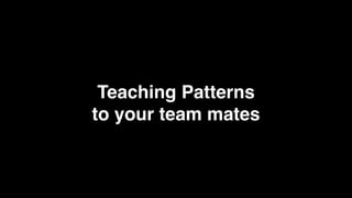 Teaching Patterns
to your team mates
 