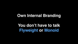 Own Internal Branding
You don’t have to talk
Flyweight or Monoid
 