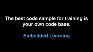The best code sample for training is
your own code base.
Embedded Learning
 