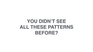YOU DIDN’T SEE
ALL THESE PATTERNS
BEFORE?
 