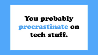 You probably
procrastinate on
tech stuff.
 