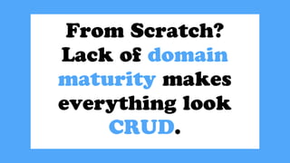 From Scratch?
Lack of domain
maturity makes
everything look
CRUD.
 