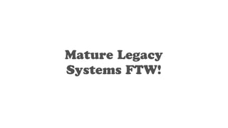 Mature Legacy
Systems FTW!
 