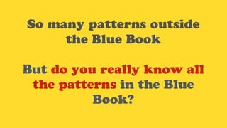 So many patterns outside
the Blue Book
But do you really know all
the patterns in the Blue
Book?
 