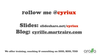 Follow me @cyriux
Slides: slideshare.net/cyriux
Blog: cyrille.martraire.com
We offer training, coaching & consulting on DDD, BDD, TDD
 