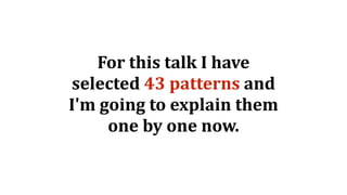 For	this	talk	I	have	
selected	43	patterns	and	
I'm	going	to	explain	them	
one	by	one	now.
 