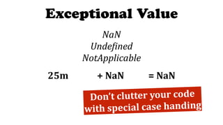 Exceptional Value
NaN	
Unde:ined	
NotApplicable
25m													+	NaN											=	NaN
Don’t	clutter	your	code		
with	special	case	handing
 