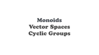 Monoids
Vector Spaces
Cyclic Groups
 