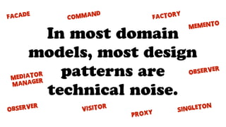 In most domain
models, most design
patterns are
technical noise.
observer
Singleton
Factory
Command
VISITOR
MEDIATOR
Manager
observer
PROXY
FACADE
MEMENTO
 