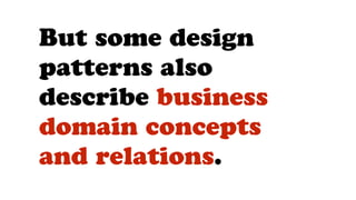 But some design
patterns also
describe business
domain concepts
and relations.
 