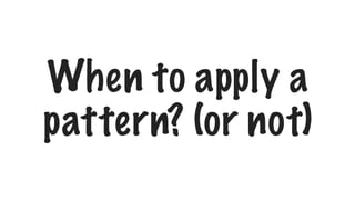 When to apply a
pattern? (or not)
 