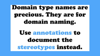 Domain type names are
precious. They are for
domain naming.
Use annotations to
document the
stereotypes instead.
 
