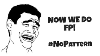 NOW WE DO
FP!
#NoPAttern
 