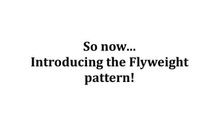 So	now…	
Introducing	the	Flyweight	
pattern!
 