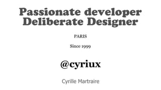 Passionate developer
Deliberate Designer
PARIS
Since 1999
@cyriux
Cyrille Martraire
 