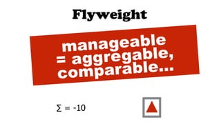 ∑ = -10
manageable
= aggregable,
comparable…
Flyweight
 