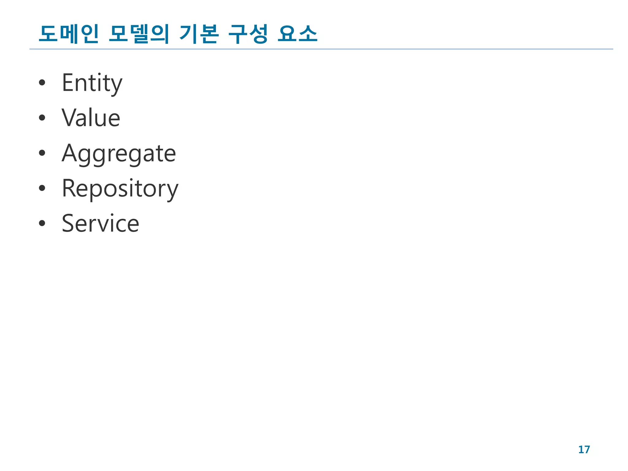 도메인 모델의 기본 구성 요소

•   Entity
•   Value
•   Aggregate
•   Repository
•   Service




                   17
 