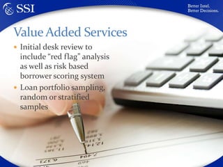 Initial desk review to include “red flag” analysis as well as risk based borrower scoring systemLoan portfolio sampling, random or stratified samplesValue Added Services