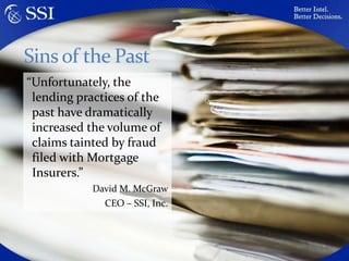 Sins of the Past“Unfortunately, the lending practices of the past have dramatically increased the volume of claims tainted by fraud filed with Mortgage Insurers.”David M. McGrawCEO – SSI, Inc.