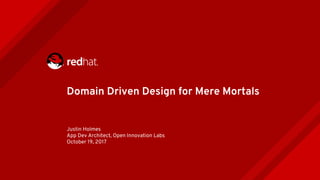 Domain Driven Design for Mere Mortals
Justin Holmes
App Dev Architect, Open Innovation Labs
October 19, 2017
 