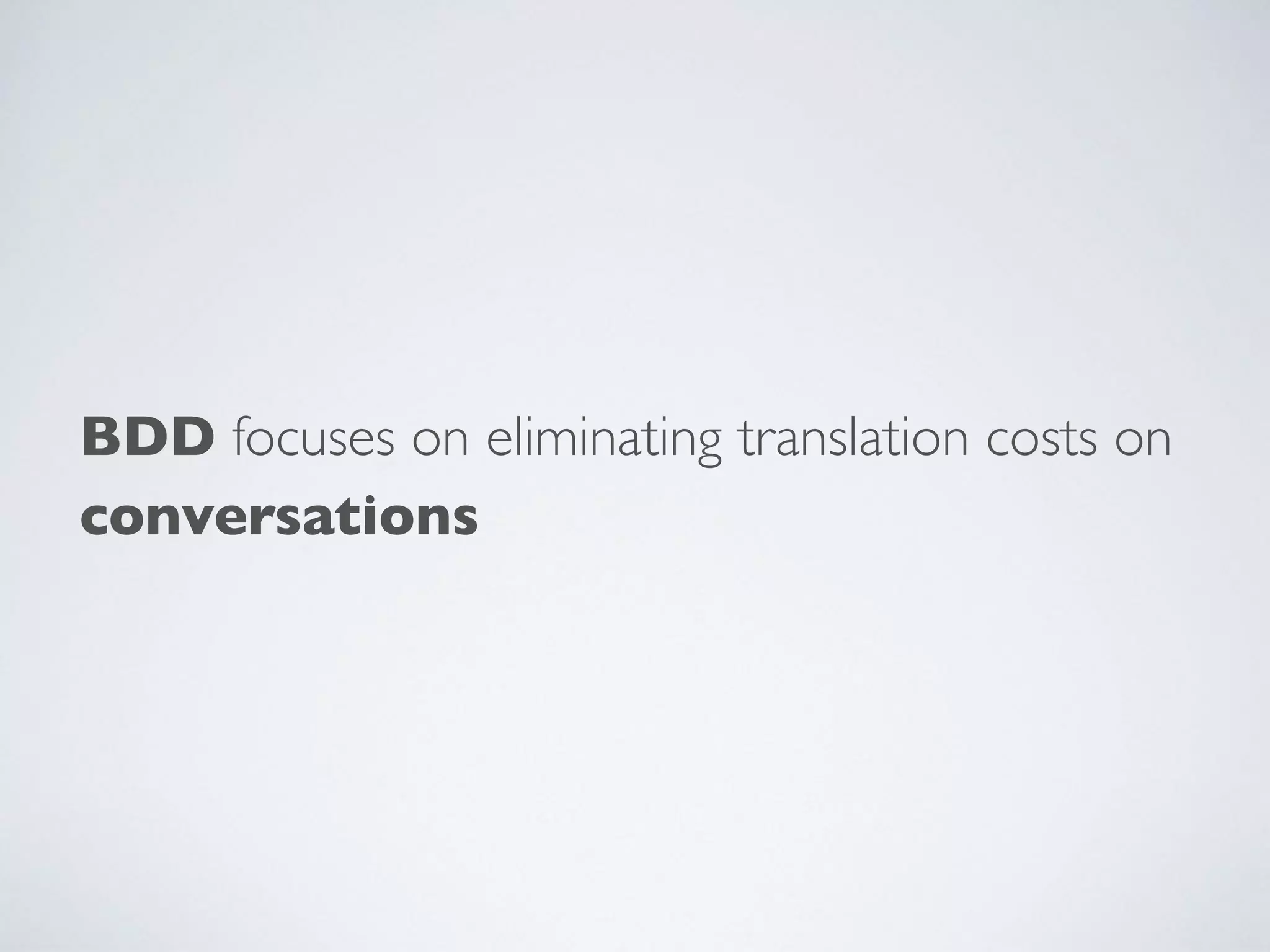 BDD focuses on eliminating translation costs on
conversations
 