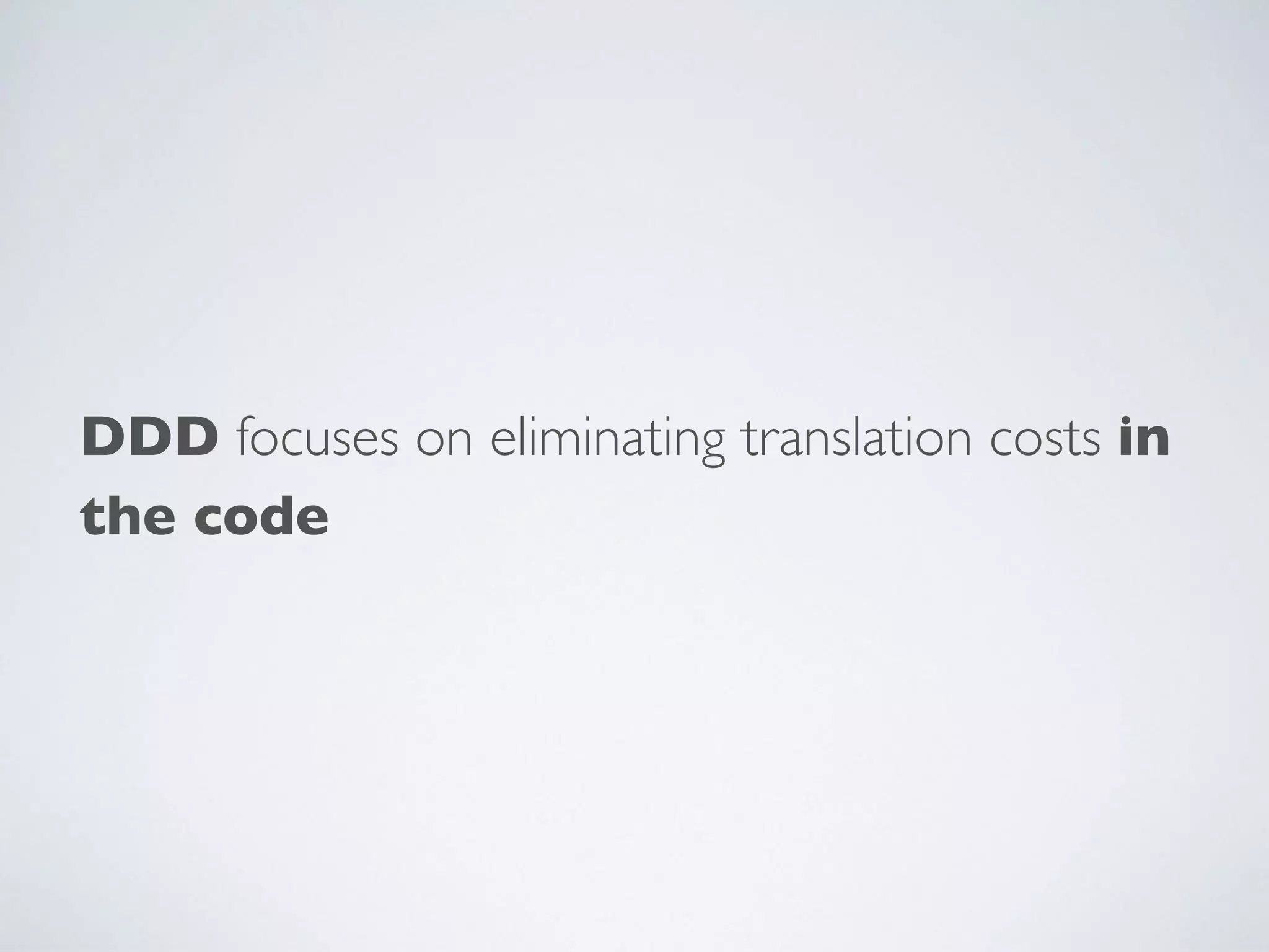 DDD focuses on eliminating translation costs in
the code
 