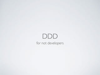 DDD
for not developers
 