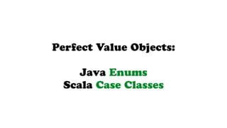 Perfect Value Objects:
Java Enums
Scala Case Classes
 