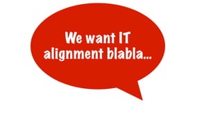 We want IT
alignment blabla…
 