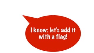 I know: let’s add it
with a flag!
 