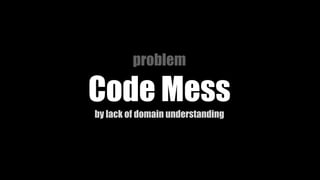 problem
Code Mess
by lack of domain understanding
 